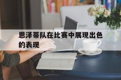 开云体育-恩泽蒂队在比赛中展现出色的表现