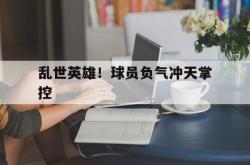 开云体育下载-关于乱世英雄！球员负气冲天掌控的信息
