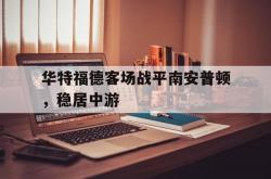 开云APP-华特福德客场战平南安普顿，稳居中游的简单介绍